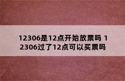 12306是12点开始放票吗 12306过了12点可以买票吗